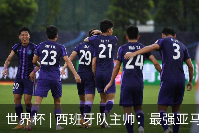 世界杯 | 西班牙队主帅：最强亚马尔尚未到来