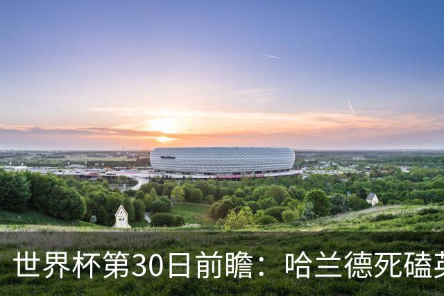 世界杯第30日前瞻：哈兰德死磕英格兰 阿根廷严防爆冷