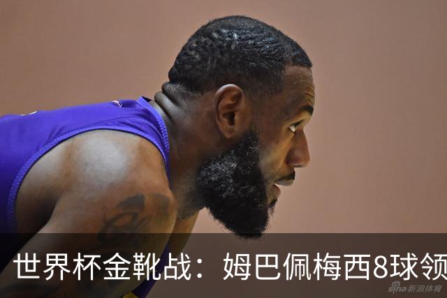 世界杯金靴战：姆巴佩梅西8球领跑，凯恩贝林厄姆6球穷追
