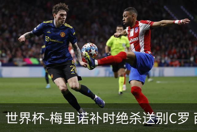 世界杯-梅里诺补时绝杀送别C罗 西班牙1-0葡萄牙进8强