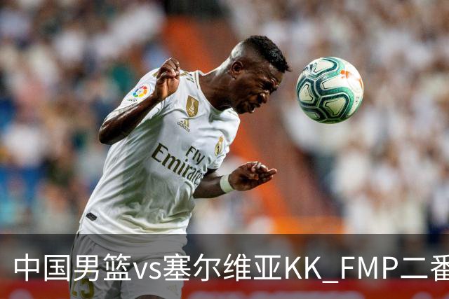 中国男篮vs塞尔维亚KK FMP二番战名单：徐昕庞峥麟领衔 杨曦皓在列