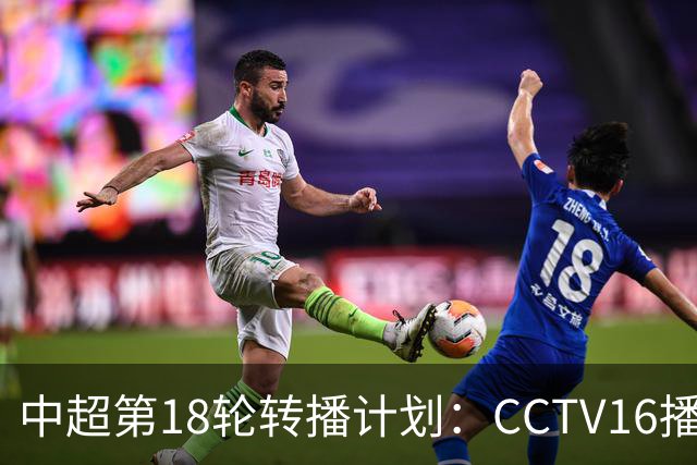 中超第18轮转播计划：CCTV16播申花vs国安 CCTV5播海港vs英博