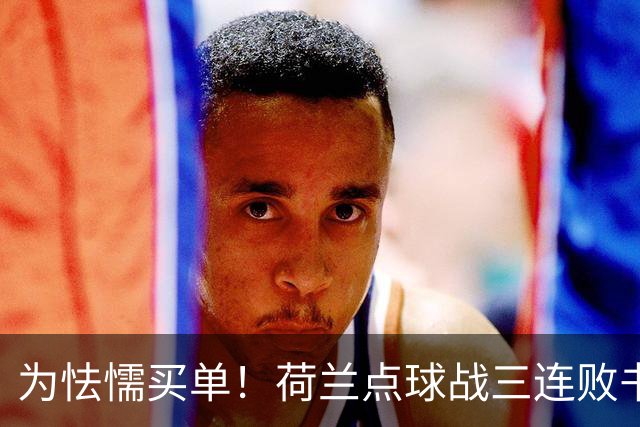 为怯懦买单！荷兰点球战三连败书写最差战绩 是宿命也是梦魇