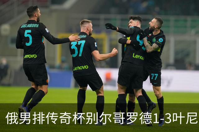 俄男排传奇杯别尔哥罗德1-3叶尼塞 张景胤首发8分