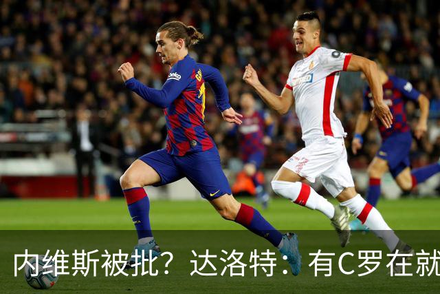 内维斯被批？达洛特：有C罗在就会有喧嚣 我们已提前交流做准备