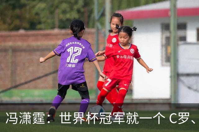 冯潇霆：世界杯冠军就一个 C罗、内马尔、莫德里奇都尽力了