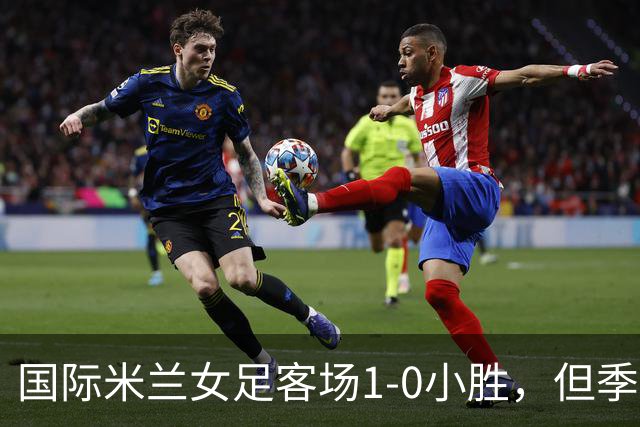 国际米兰女足客场1-0小胜，但季前赛仅剩一场练兵机会