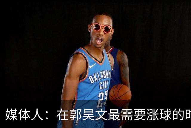 媒体人：在郭昊文最需要涨球的时候 他浪费了最佳时间