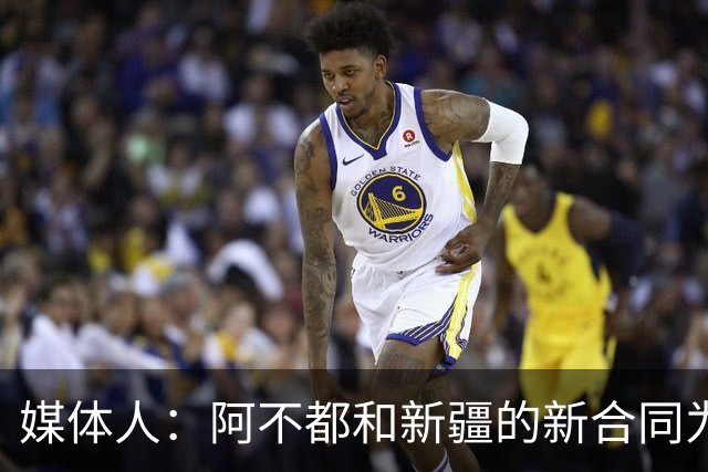 媒体人：阿不都和新疆的新合同为3年全额顶薪 还将兼任球队助教