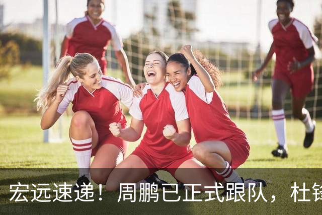 宏远速递！周鹏已正式跟队，杜锋打破与陈老板不和传言，奎因自宣离队