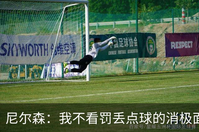 尼尔森：我不看罚丢点球的消极面，敢站在十二码点上就是勇士