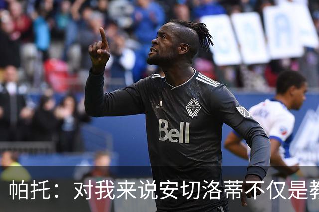 帕托：对我来说安切洛蒂不仅是教练更像父亲 他教会了我尊重