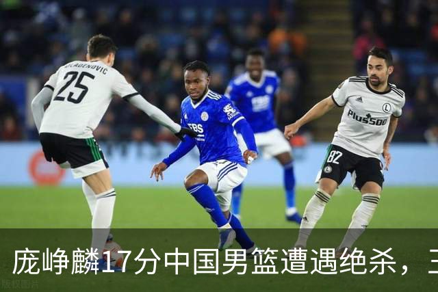 庞峥麟17分中国男篮遭遇绝杀，王俊杰回归男篮依旧害怕紧逼
