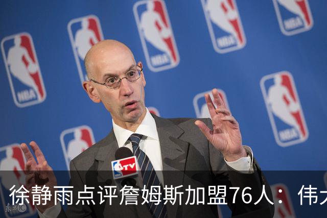 徐静雨点评詹姆斯加盟76人：伟大的决定 老狮王四打黑子脸