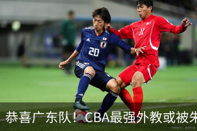 恭喜广东队！CBA最强外教或被朱芳雨截胡，徐昕回归已成定局？