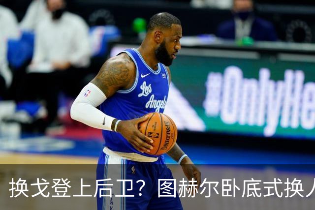 换戈登上后卫？图赫尔卧底式换人作茧自缚 5后卫遭打脸