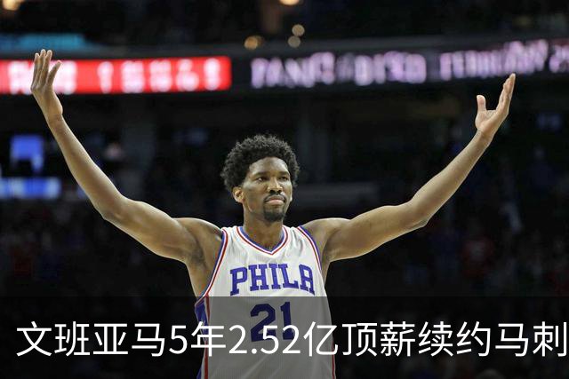 文班亚马5年2.52亿顶薪续约马刺 潜在少拿5000万！