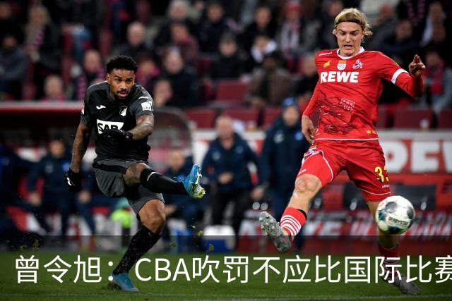 曾令旭：CBA吹罚不应比国际比赛松 否则易受伤