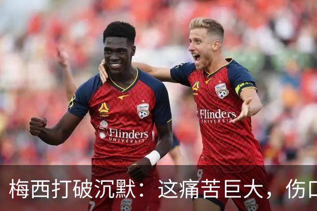 梅西打破沉默：这痛苦巨大，伤口需要时间愈合