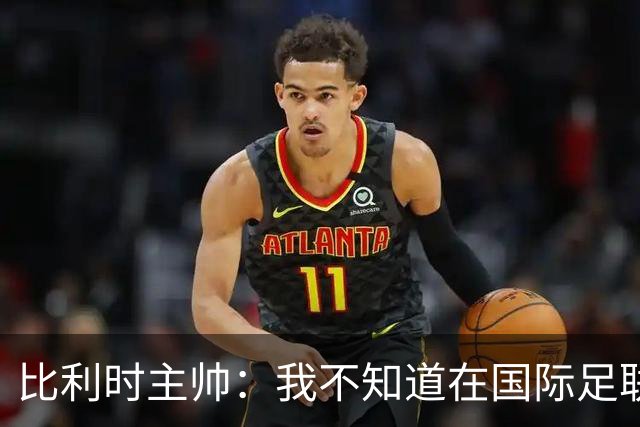 比利时主帅：我不知道在国际足联 愚人节竟然是7月5日