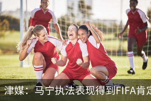 津媒：马宁执法表现得到FIFA肯定，大部分业内人也认为他控场沉稳