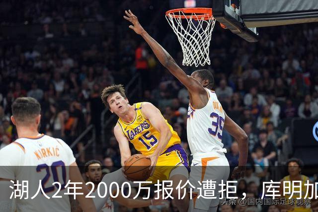 湖人2年2000万报价遭拒，库明加坚持索要近2000万年薪，谈判陷僵局