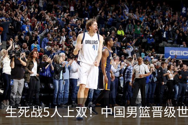 生死战5人上双！中国男篮晋级世预赛第二阶段