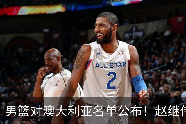 男篮对澳大利亚名单公布！赵继伟领衔，庞峥麟徐昕王俊杰均在列！