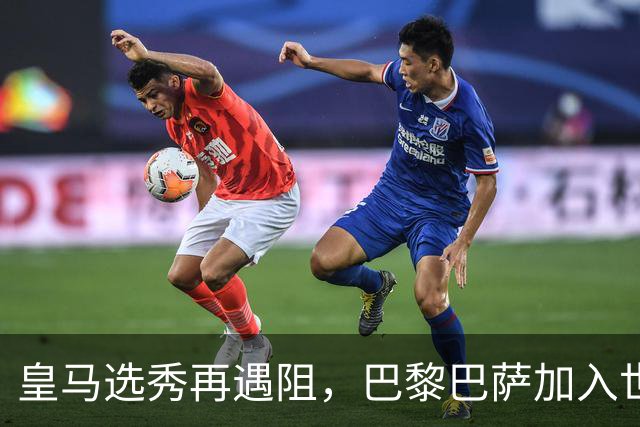 皇马选秀再遇阻，巴黎巴萨加入世界杯冠军争夺战