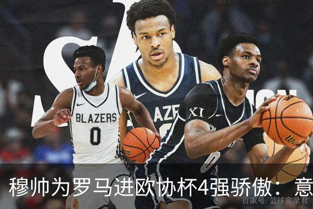 穆帅为罗马进欧协杯4强骄傲：意甲只我们还在踢欧战