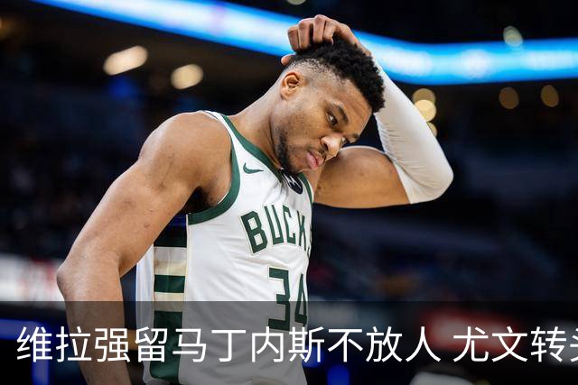 维拉强留马丁内斯不放人 尤文转头谈铃木彩艳和维卡里奥