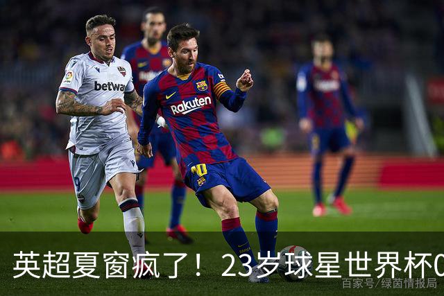 英超夏窗疯了！23岁球星世界杯0进球，有望1.17亿镑加盟切尔西