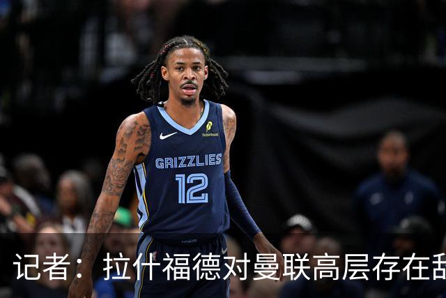 记者：拉什福德对曼联高层存在敌意，他处境尴尬但不想去土耳其