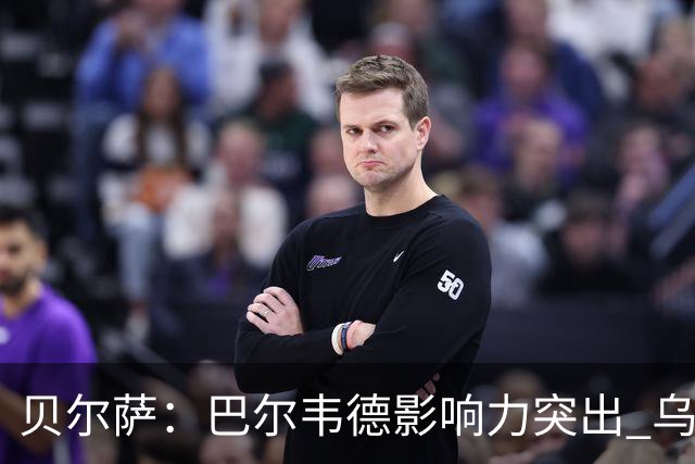 贝尔萨：巴尔韦德影响力突出 乌拉圭的打法是控制球权并向前进攻