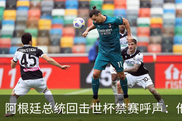 阿根廷总统回击世杯禁赛呼声：他们嫉妒我们，几乎样样精通