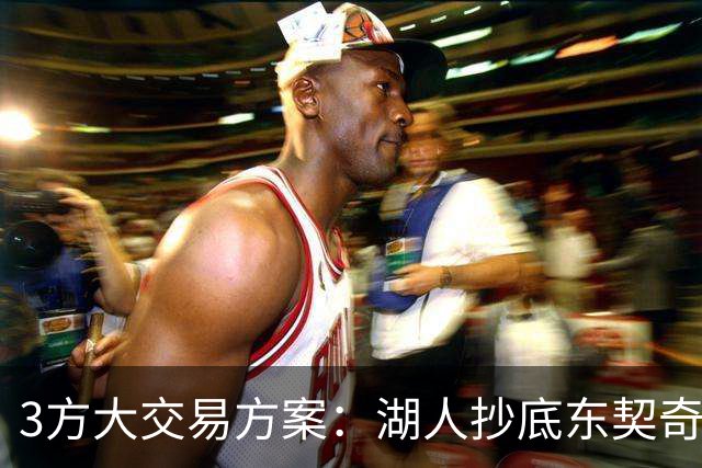 3方大交易方案：湖人抄底东契奇前队友，付出资产几乎为零