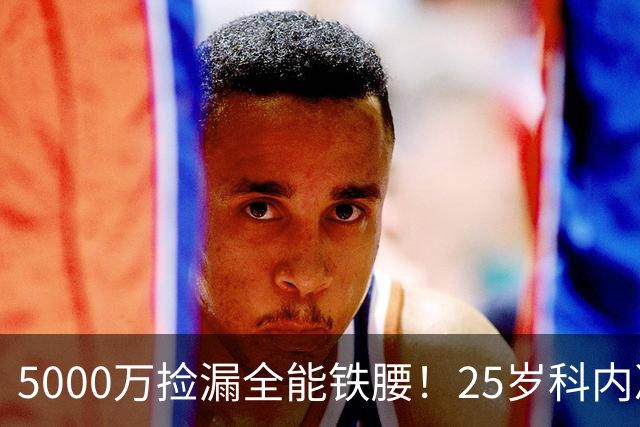5000万捡漏全能铁腰！25岁科内决意离队，阿森纳巴黎二选一悬念拉满