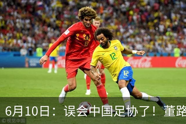 6月10日：误会中国足协了！董路公开致谢足协，否认遭排挤，未收到祝贺情有可原